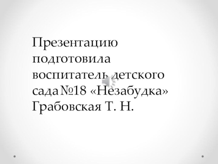 Презентацию подготовила воспитатель детского сада№18 «Незабудка»  Грабовская Т. Н.