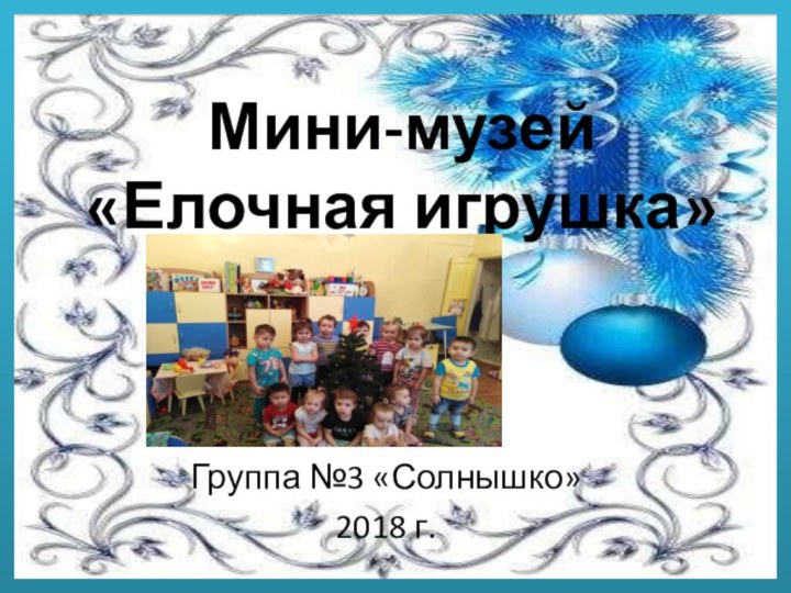 Мини-музей «Елочная игрушка»Группа №3 «Солнышко»2018 г.