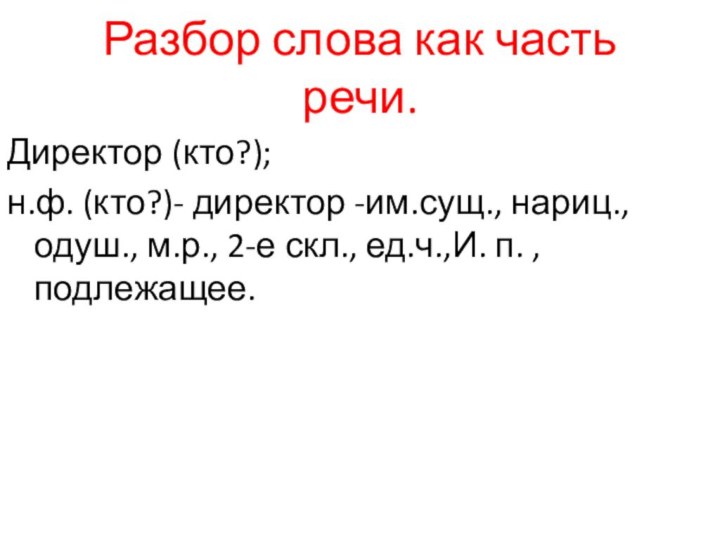 Разбор слова как часть речи.Директор (кто?);н.ф. (кто?)- директор -им.сущ., нариц., одуш., м.р.,