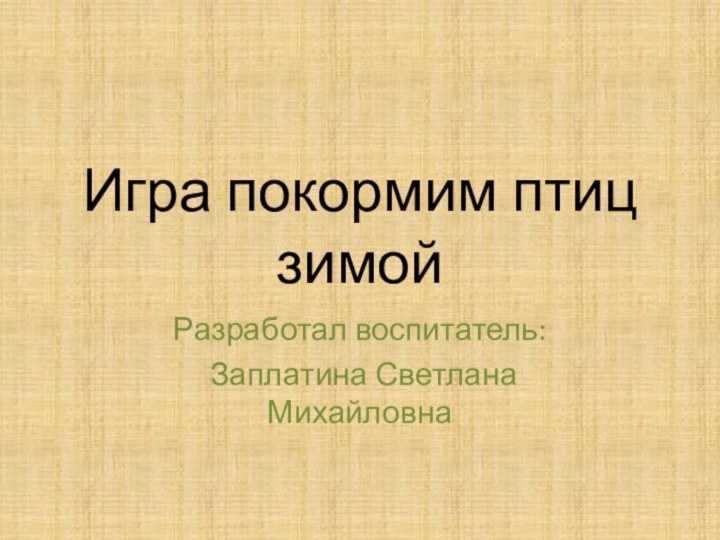 Игра покормим птиц зимой Разработал воспитатель: Заплатина Светлана Михайловна