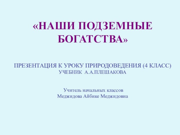 «НАШИ ПОДЗЕМНЫЕ БОГАТСТВА»ПРЕЗЕНТАЦИЯ К УРОКУ ПРИРОДОВЕДЕНИЯ (4 КЛАСС)УЧЕБНИК А.А.ПЛЕШАКОВА Учитель начальных классов Меджидова Айбике Меджидовна