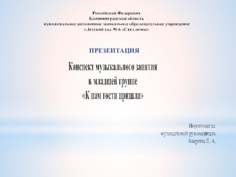 Конспект музыкального занятия в младшей группе К нам гости пришли план-конспект занятия по музыке (младшая группа) Российская Федерациямуниципальное автономное дошкольное образовательное учреждениеДетский сад № 6 Светлячок