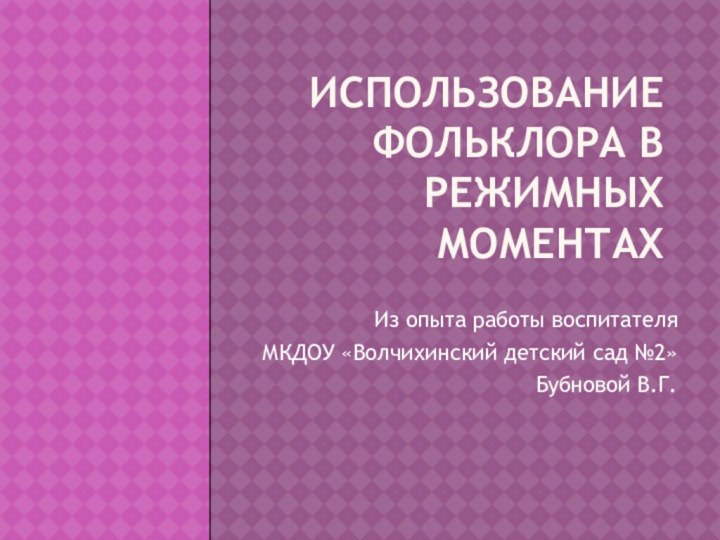 Использование фольклора в режимных моментахИз опыта работы воспитателя МКДОУ «Волчихинский детский сад №2» Бубновой В.Г.