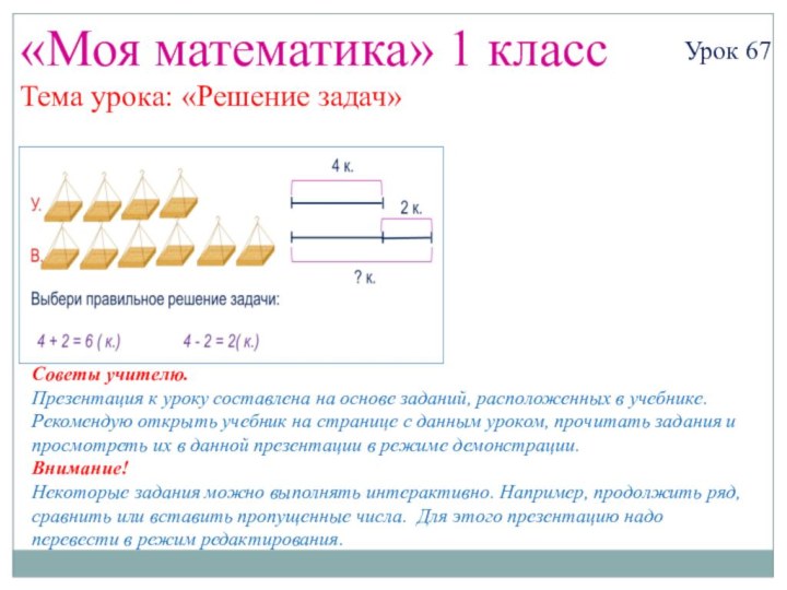 «Моя математика» 1 классУрок 67Тема урока: «Решение задач»Советы учителю.Презентация к уроку составлена