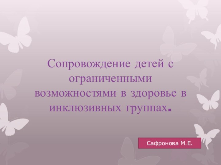 Сопровождение детей с ограниченными возможностями в здоровье в инклюзивных группах.Сафронова М.Е.