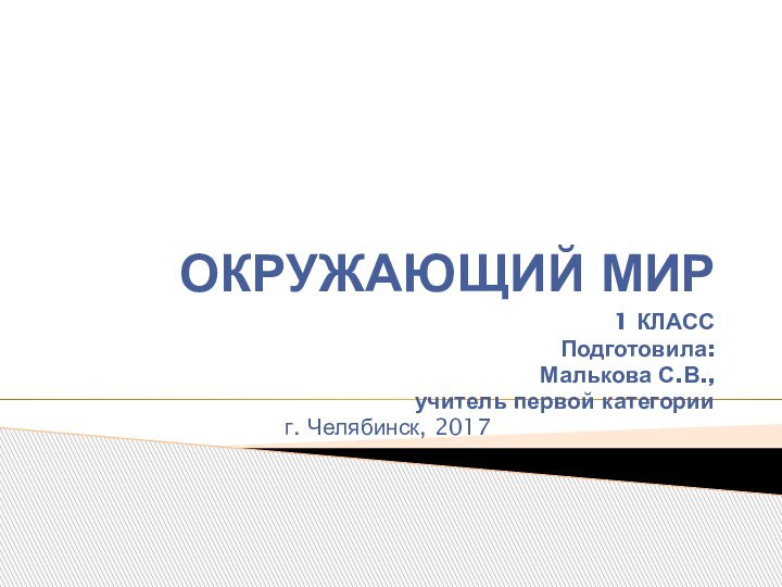 ОКРУЖАЮЩИЙ МИР1 КЛАССПодготовила:Малькова С.В.,учитель первой категорииг. Челябинск, 2017