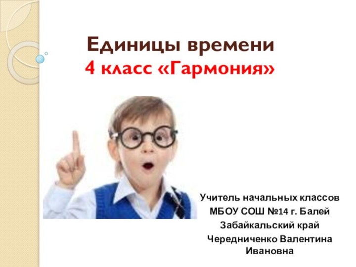 Единицы времени4 класс «Гармония»Учитель начальных классовМБОУ СОШ №14 г. БалейЗабайкальский крайЧередниченко Валентина Ивановна