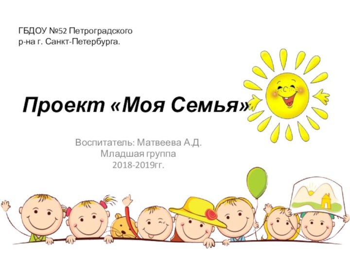 Проект «Моя Семья»Воспитатель: Матвеева А.Д.Младшая группа2018-2019гг.ГБДОУ №52 Петроградского р-на г. Санкт-Петербурга.