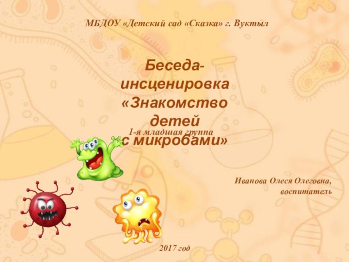 Беседа-инсценировка«Знакомство детей с микробами»Иванова Олеся Олеговна,воспитательМБДОУ «Детский сад «Сказка» г. Вуктыл1-я младшая группа2017 год