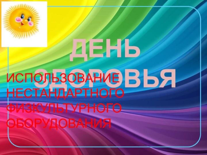 ДЕНЬ ЗДОРОВЬЯИСПОЛЬЗОВАНИЕ НЕСТАНДАРТНОГО ФИЗКУЛЬТУРНОГО ОБОРУДОВАНИЯ