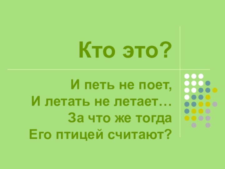 Кто это?И петь не поет, И летать не летает… За что же тогда Его птицей считают?