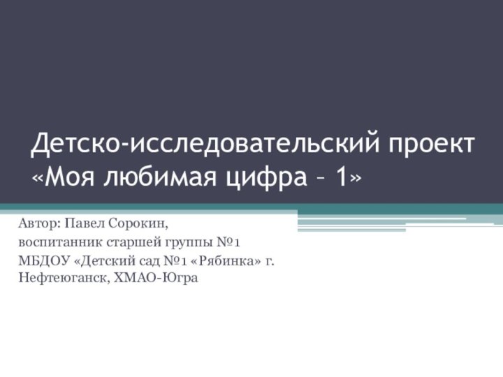 Детско-исследовательский проект «Моя любимая цифра – 1»Автор: Павел Сорокин, воспитанник старшей группы