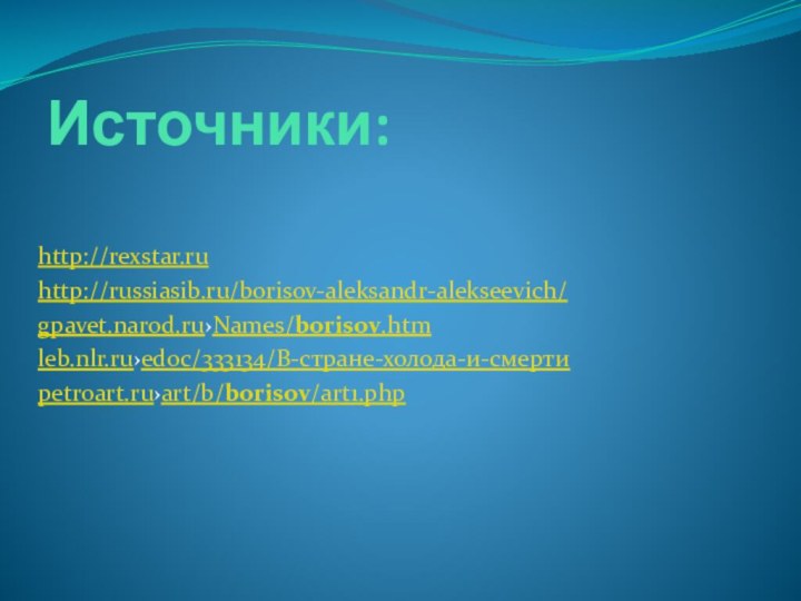 Источники: http://rexstar.ruhttp://russiasib.ru/borisov-aleksandr-alekseevich/gpavet.narod.ru›Names/borisov.htmleb.nlr.ru›edoc/333134/В-стране-холода-и-смертиpetroart.ru›art/b/borisov/art1.php