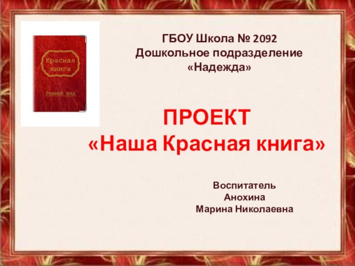 ГБОУ Школа № 2092Дошкольное подразделение «Надежда»ПРОЕКТ «Наша Красная книга»Воспитатель Анохина Марина Николаевна