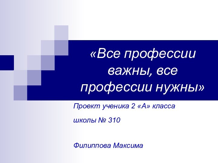 «Все профессии важны, все профессии нужны»Проект ученика 2 «А» класса школы № 310Филиппова Максима