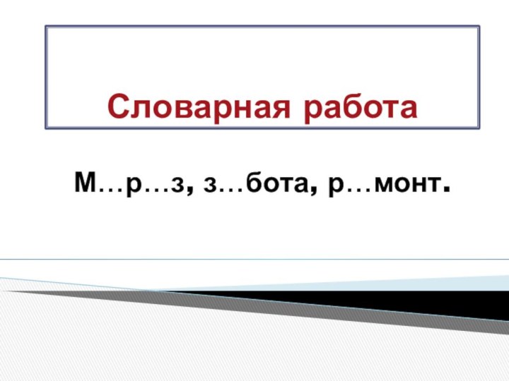 Словарная работаМ…р…з, з…бота, р…монт.