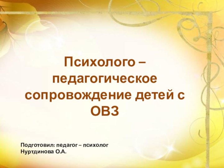 Психолого – педагогическое сопровождение детей с ОВЗПодготовил: педагог – психолог Нуртдинова О.А.