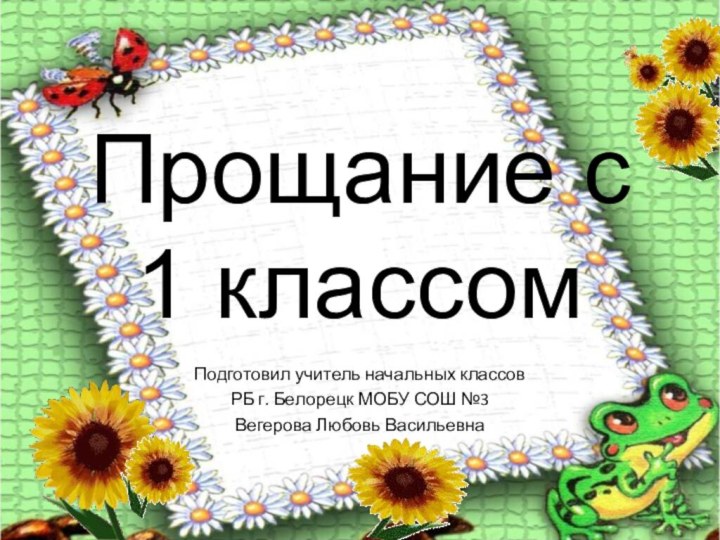 Прощание с 1 классомПодготовил учитель начальных классов РБ г. Белорецк МОБУ СОШ №3Вегерова Любовь Васильевна