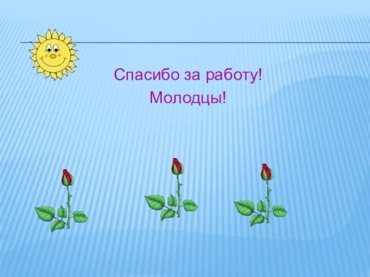 Спасибо за работу!Молодцы!