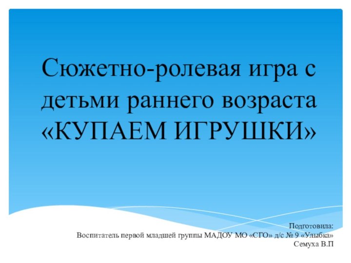 Сюжетно-ролевая игра с детьми раннего возраста  «КУПАЕМ ИГРУШКИ» Подготовила: Воспитатель первой