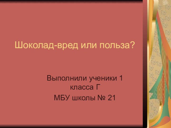 Шоколад-вред или польза?Выполнили ученики 1 класса ГМБУ школы № 21