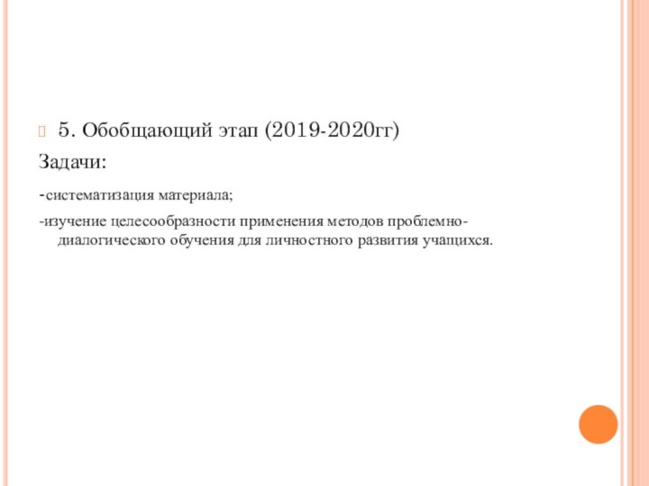 5. Обобщающий этап (2019-2020гг)Задачи:-систематизация материала;-изучение целесообразности применения методов проблемно-диалогического обучения для личностного развития учащихся.