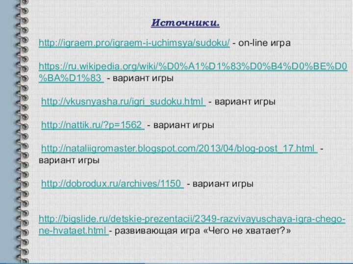 http://igraem.pro/igraem-i-uchimsya/sudoku/ - on-line игра  https://ru.wikipedia.org/wiki/%D0%A1%D1%83%D0%B4%D0%BE%D0%BA%D1%83 - вариант игры   http://vkusnyasha.ru/igri_sudoku.html