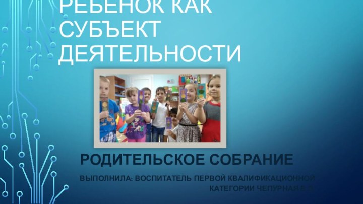 Ребёнок как субъект деятельностиРодительское собраниеВыполнила: воспитатель первой квалификационной категории Чепурная Е.Э,