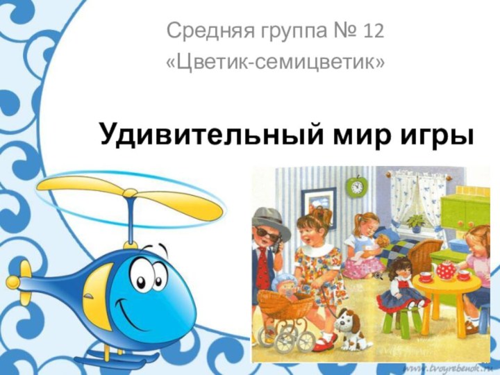 Удивительный мир игрыСредняя группа № 12 «Цветик-семицветик»