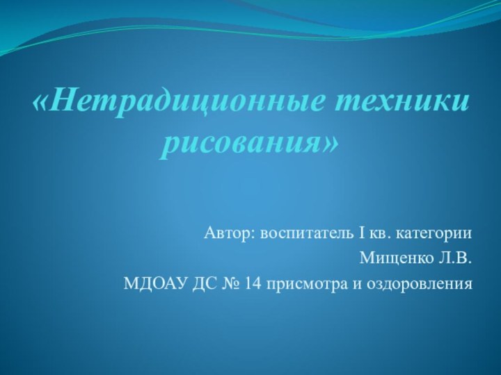 «Нетрадиционные техники рисования»Автор: воспитатель I кв. категорииМищенко Л.В.МДОАУ ДС № 14 присмотра и оздоровления