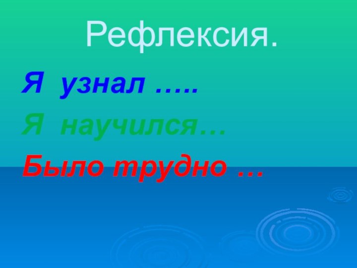 Рефлексия. Я узнал …..Я научился…Было трудно …