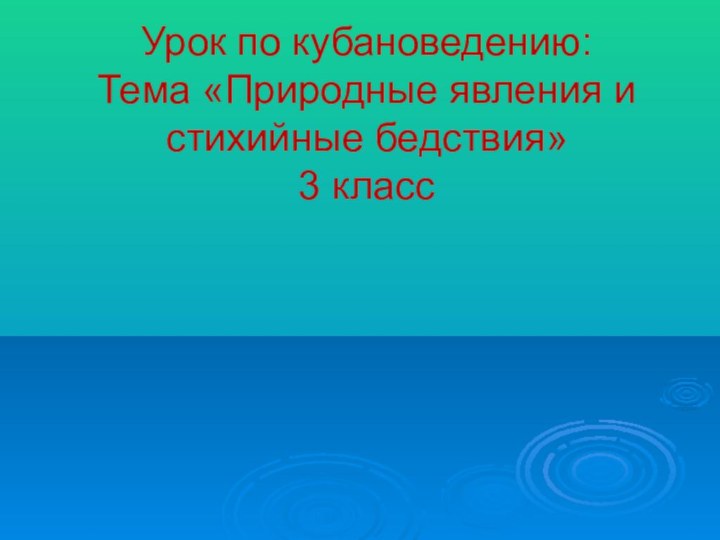 Урок по кубановедению:  Тема «Природные явления и стихийные бедствия» 3 класс