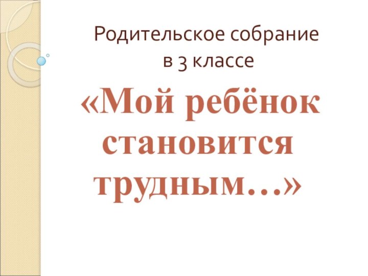 Родительское собрание  в 3 классе «Мой ребёнок становится трудным…» 