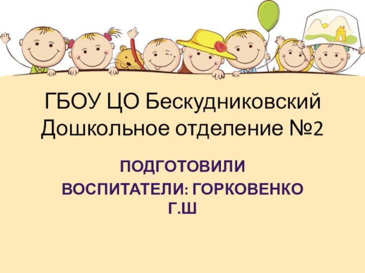 ГБОУ ЦО Бескудниковский Дошкольное отделение №2Подготовили Воспитатели: Горковенко Г.Ш