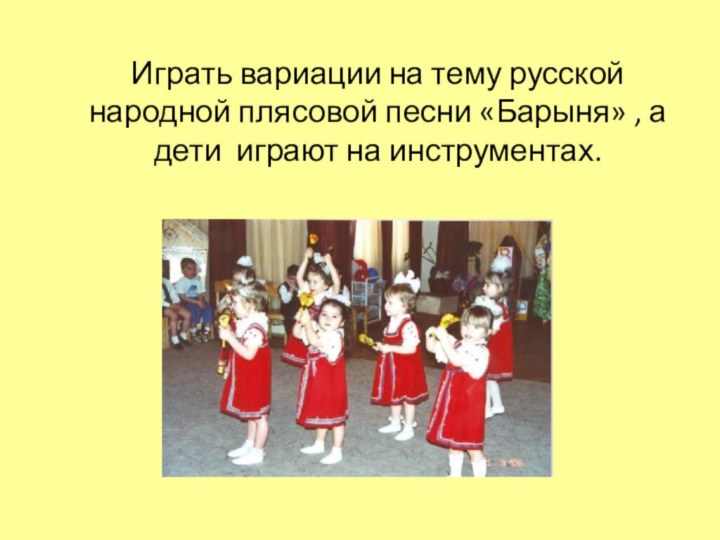 Играть вариации на тему русской народной плясовой песни «Барыня» , а дети играют на инструментах.