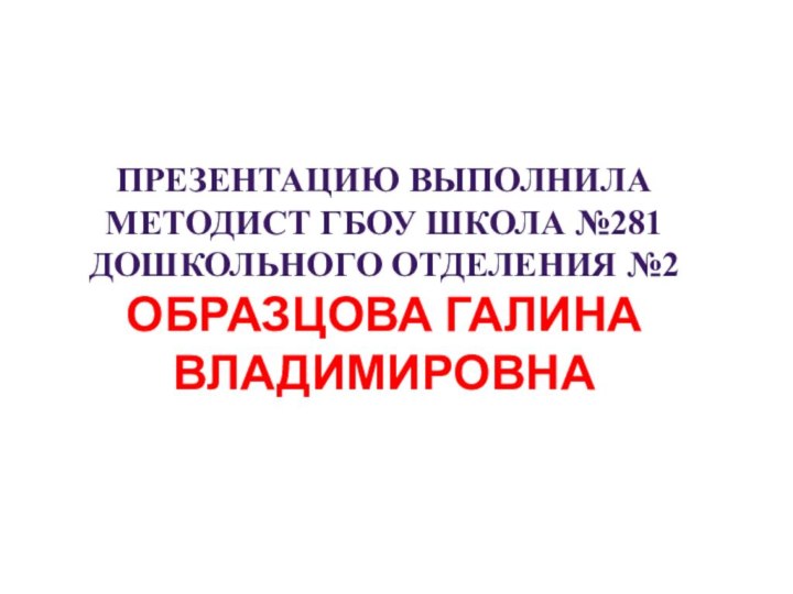 Презентацию выполнилаМетодист ГБОУ ШКОЛА №281Дошкольного отделения №2Образцова Галина Владимировна