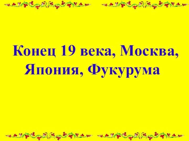 Конец 19 века, Москва, Япония, Фукурума