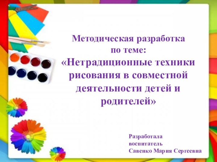 Методическая разработкапо теме:«Нетрадиционные техники рисования в совместной деятельности детей и родителей»Разработала	воспитатель