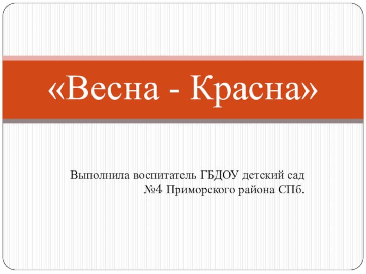 Выполнила воспитатель ГБДОУ детский сад №4 Приморского района СПб.«Весна - Красна»