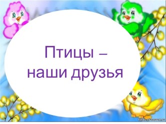 Презентация Птицы - наши друзья презентация к уроку по окружающему миру (старшая группа)