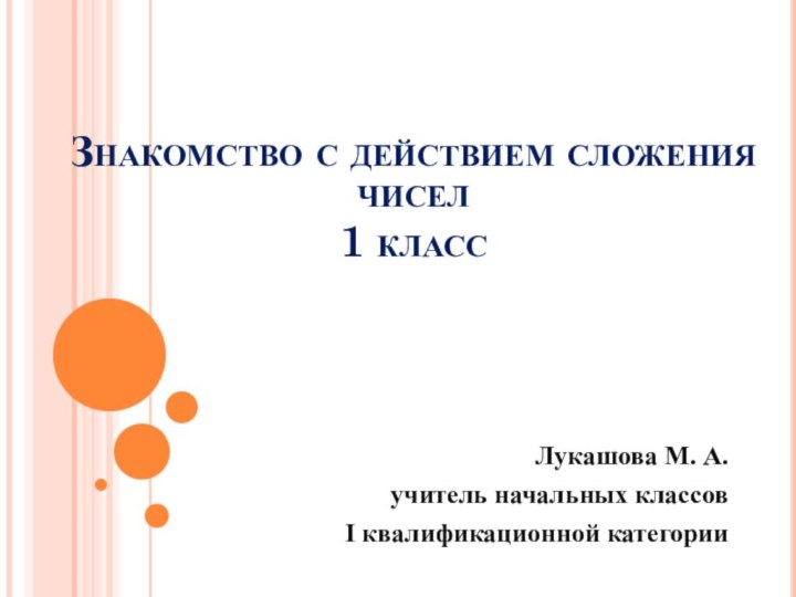 Знакомство с действием сложения чисел 1 класс Лукашова М. А.учитель начальных классов I квалификационной категории