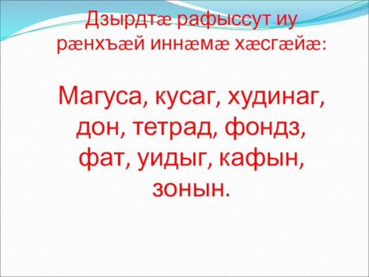 Дзырдтæ рафыссут иу рæнхъæй иннæмæ хæсгæйæ:  Магуса, кусаг, худинаг, дон, тетрад,