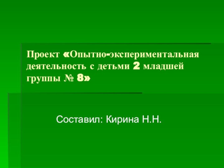 Проект «Опытно-экспериментальная деятельность с детьми 2 младшей группы № 8»  Составил: Кирина Н.Н.