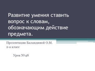 Презентация Развитие умения ставить вопросы к словам,обозначающим действие предмета. презентация к уроку по русскому языку (2 класс) по теме