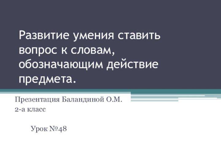 Развитие умения ставить вопрос к словам, обозначающим действие предмета.Презентация Баландиной О.М.2-а класс