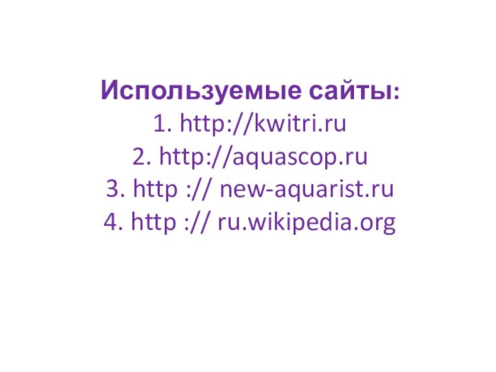 Используемые сайты: 1. http://kwitri.ru 2. http://aquascop.ru 3. http :// new-aquarist.ru 4. http :// ru.wikipedia.org
