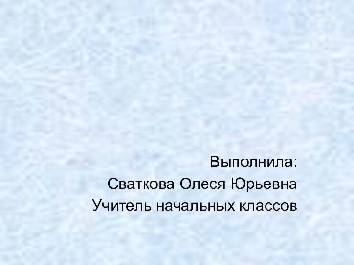 Выполнила:Сваткова Олеся ЮрьевнаУчитель начальных классов