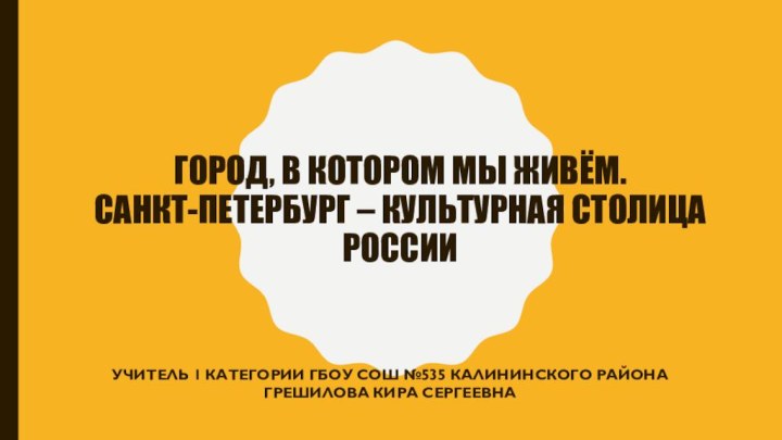 Город, в котором мы живём. Санкт-Петербург – культурная столица РоссииУчитель 1 категории