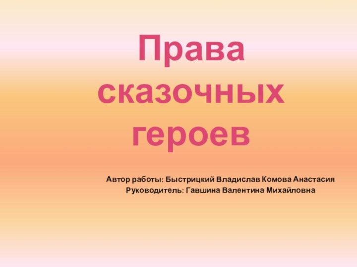 Права сказочных героевАвтор работы: Быстрицкий Владислав Комова АнастасияРуководитель: Гавшина Валентина Михайловна