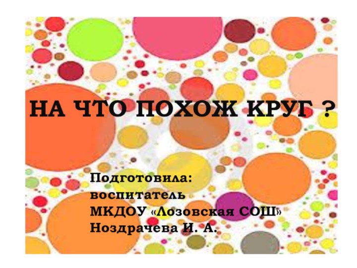 НА ЧТО ПОХОЖ КРУГ?НА ЧТО ПОХОЖ КРУГ ?Подготовила:воспитательМКДОУ «Лозовская СОШ»Ноздрачева И. А.